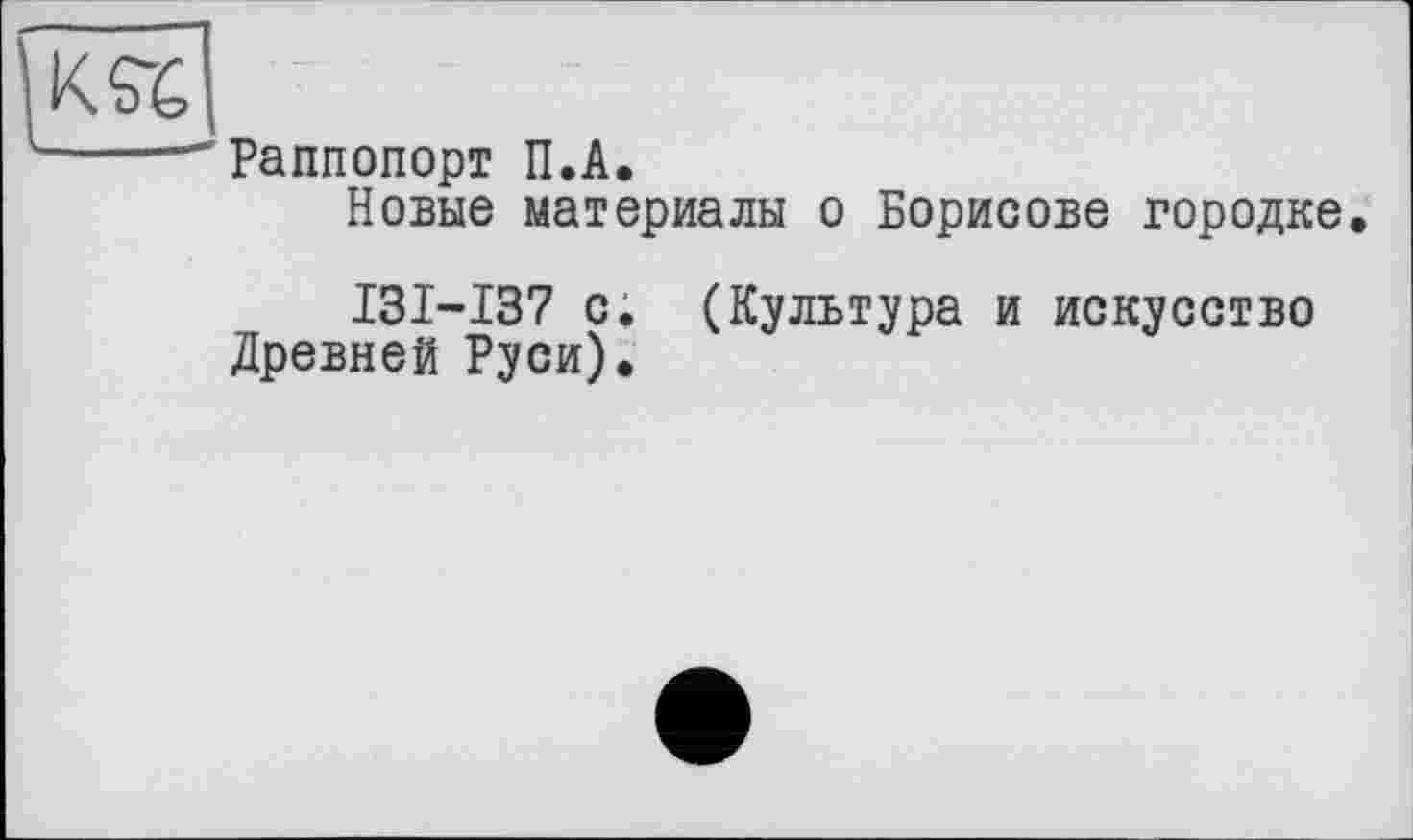 ﻿Раппопорт П.А.
Новые материалы о Борисове городке,
I3I-I37 с. (Культура и искусство Древней Руси).